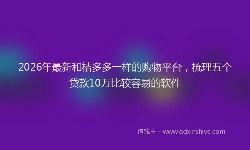 2026年最新和桔多多一样的购物平台，梳理五个贷款10万比较容易的软件