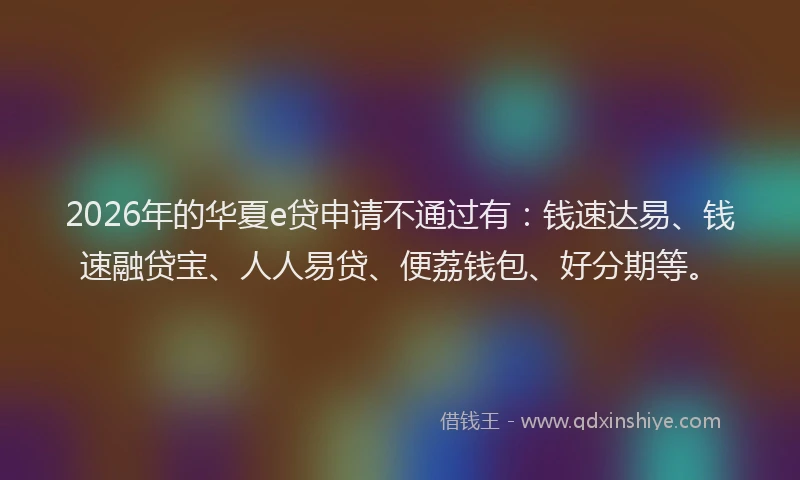 2026年的华夏e贷申请不通过有：钱速达易、钱速融贷宝、人人易贷、便荔钱包、好分期等。