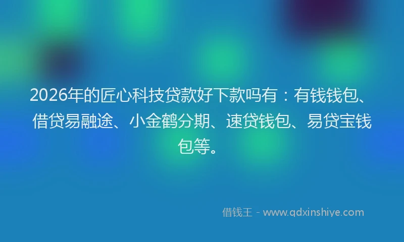 2026年的匠心科技贷款好下款吗有:有钱钱包、借贷易融途、小金鹤分期、速贷钱包、易贷宝钱包等。