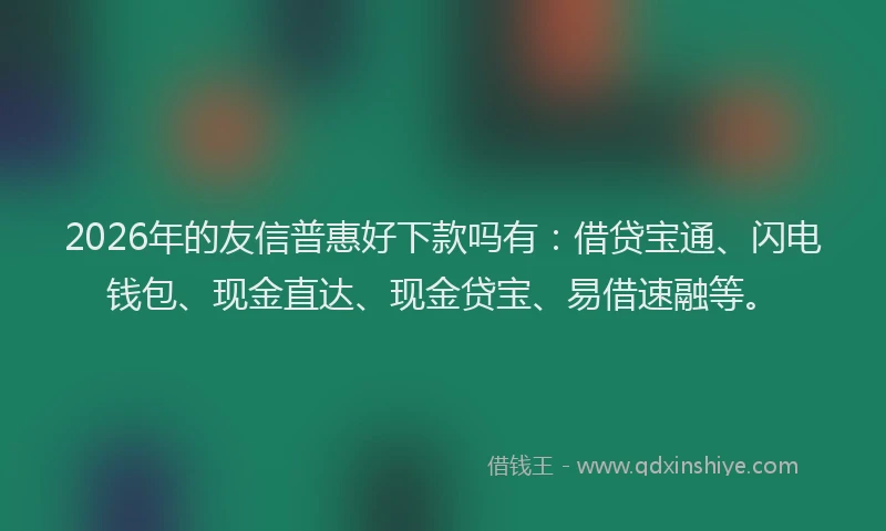 2026年的友信普惠好下款吗有：借贷宝通、闪电钱包、现金直达、现金贷宝、易借速融等。