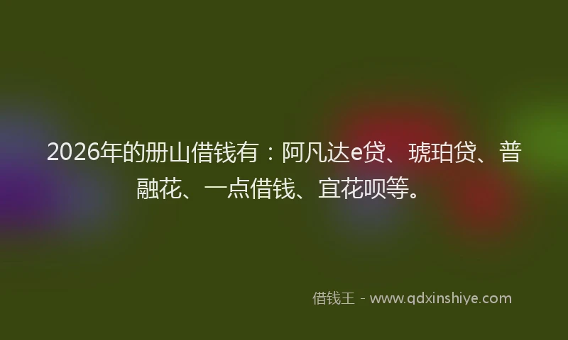 2026年的册山借钱有：阿凡达e贷、琥珀贷、普融花、一点借钱、宜花呗等。
