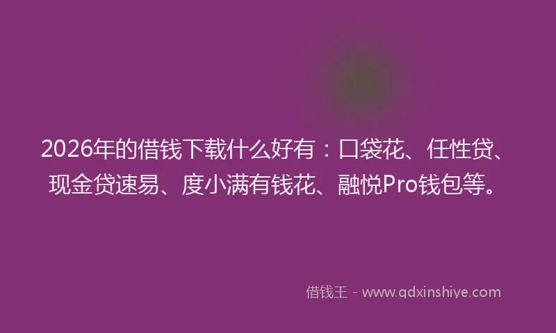 2026年的借钱下载什么好有:口袋花、任性贷、现金贷速易、度小满有钱花、融悦Pro钱包等。