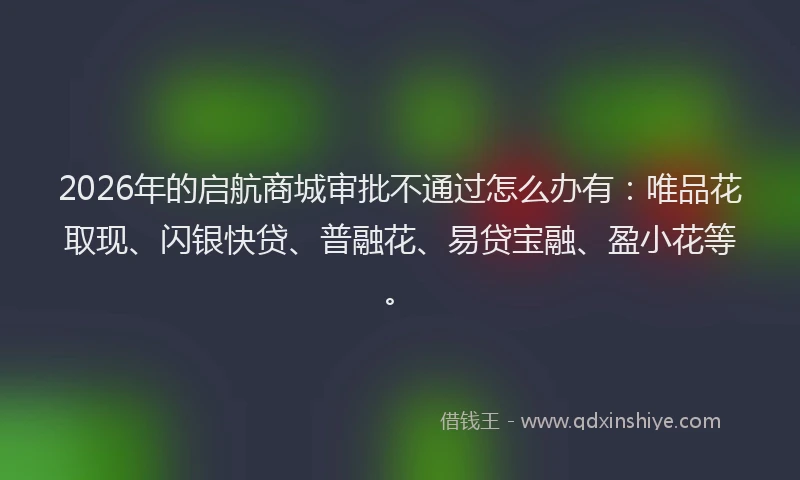 2026年的启航商城审批不通过怎么办有：唯品花取现、闪银快贷、普融花、易贷宝融、盈小花等。