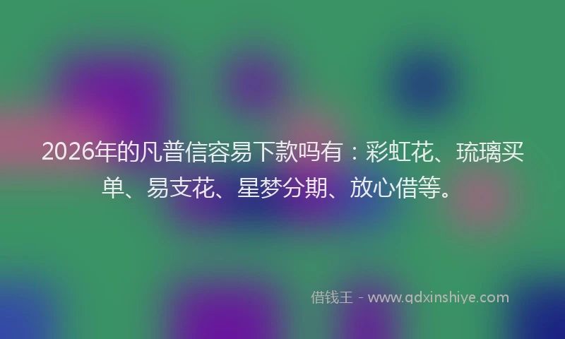 2026年的凡普信容易下款吗有：彩虹花、琉璃买单、易支花、星梦分期、放心借等。