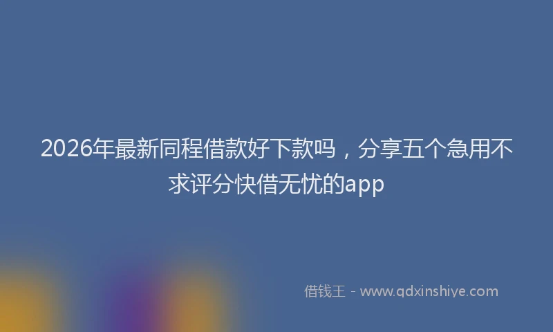 2026年最新同程借款好下款吗,分享五个急用不求评分快借无忧的app