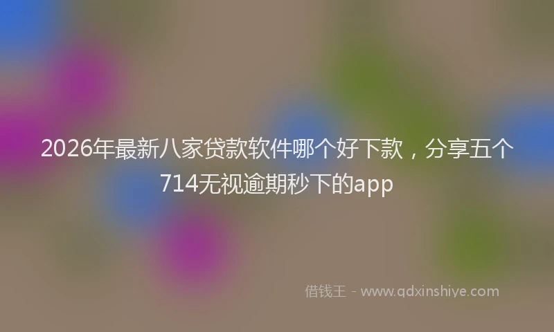 2026年最新八家贷款软件哪个好下款,分享五个714无视逾期秒下的app