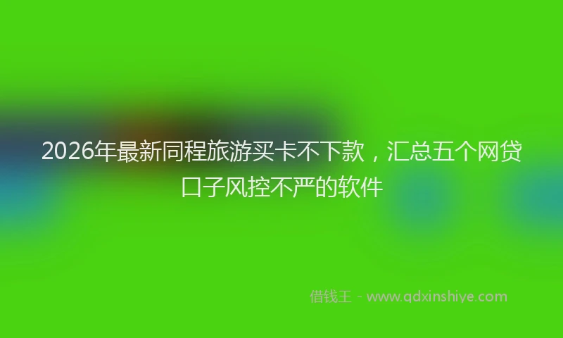 2026年最新同程旅游买卡不下款，汇总五个网贷口子风控不严的软件