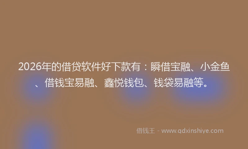 2026年的借贷软件好下款有：瞬借宝融、小金鱼、借钱宝易融、鑫悦钱包、钱袋易融等。