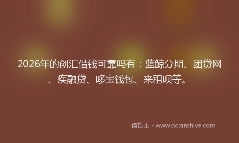 2026年的创汇借钱可靠吗有:蓝鲸分期、团贷网、疾融贷、哆宝钱包、来租呗等。