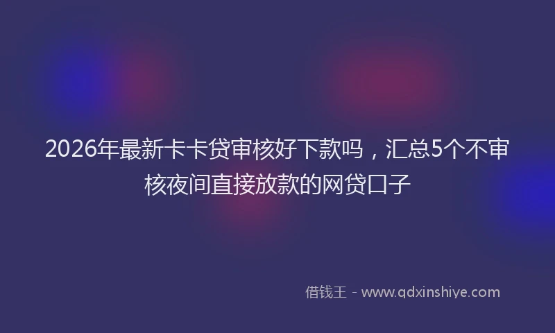 2026年最新卡卡贷审核好下款吗，汇总5个不审核夜间直接放款的网贷口子