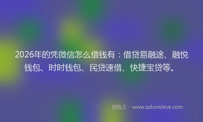 2026年的凭微信怎么借钱有：借贷易融途、融悦钱包、时时钱包、民贷速借、快捷宝贷等。