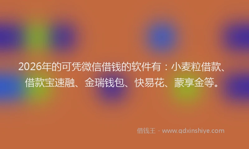 2026年的可凭微信借钱的软件有:小麦粒借款、借款宝速融、金瑞钱包、快易花、蒙享金等。