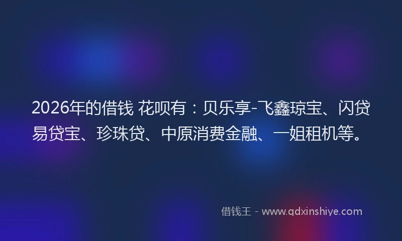 2026年的借钱 花呗有：贝乐享-飞鑫琼宝、闪贷易贷宝、珍珠贷、中原消费金融、一姐租机等。