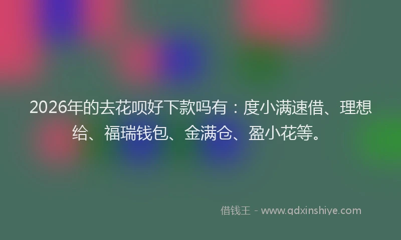 2026年的去花呗好下款吗有：度小满速借、理想给、福瑞钱包、金满仓、盈小花等。