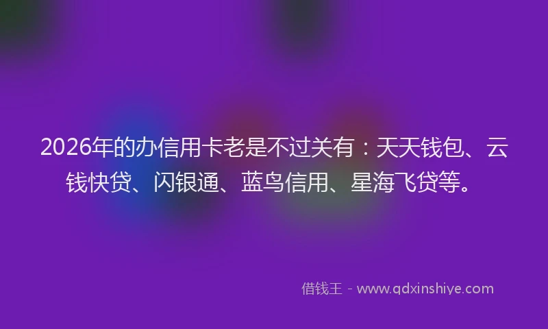 2026年的办信用卡老是不过关有：天天钱包、云钱快贷、闪银通、蓝鸟信用、星海飞贷等。
