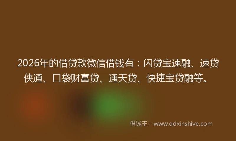 2026年的借贷款微信借钱有:闪贷宝速融、速贷侠通、口袋财富贷、通天贷、快捷宝贷融等。