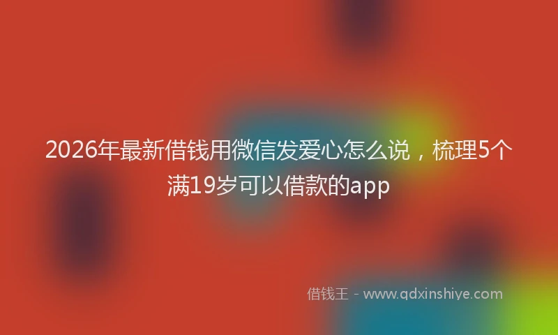 2026年最新借钱用微信发爱心怎么说，梳理5个满19岁可以借款的app