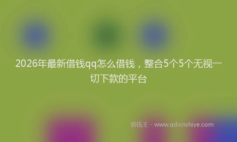 2026年最新借钱qq怎么借钱，整合5个5个无视一切下款的平台