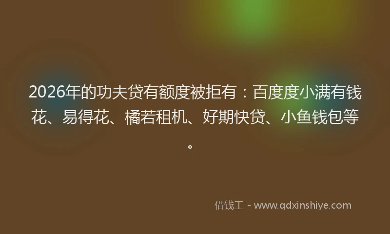 2026年的功夫贷有额度被拒有：百度度小满有钱花、易得花、橘若租机、好期快贷、小鱼钱包等。