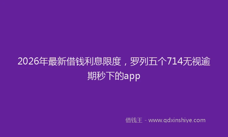 2026年最新借钱利息限度，罗列五个714无视逾期秒下的app