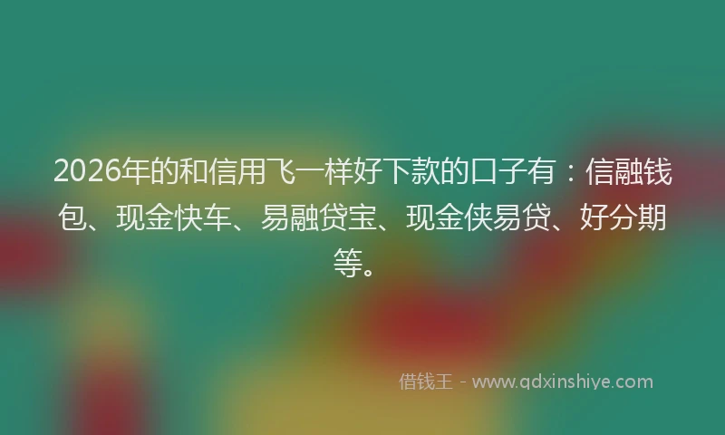 2026年的和信用飞一样好下款的口子有:信融钱包、现金快车、易融贷宝、现金侠易贷、好分期等。