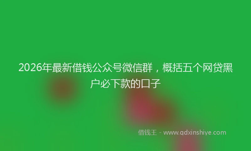 2026年最新借钱公众号微信群,概括五个网贷黑户必下款的口子