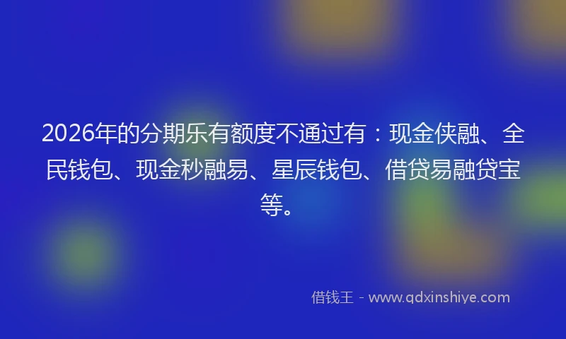 2026年的分期乐有额度不通过有：现金侠融、全民钱包、现金秒融易、星辰钱包、借贷易融贷宝等。