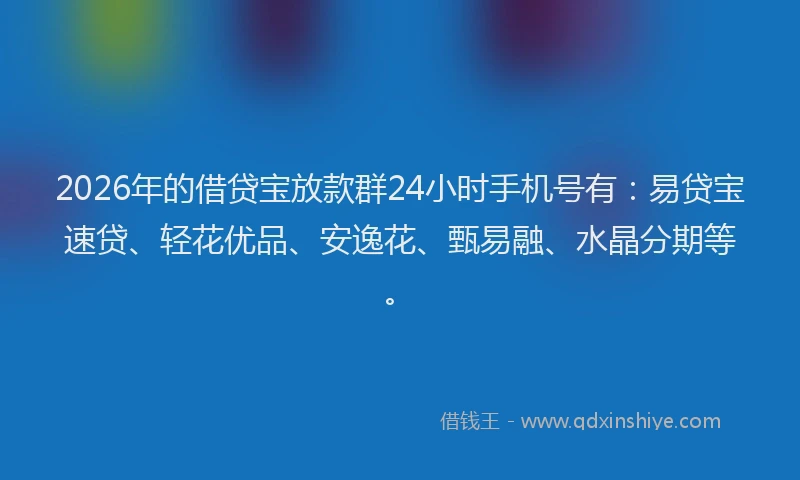 2026年的借贷宝放款群24小时手机号有：易贷宝速贷、轻花优品、安逸花、甄易融、水晶分期等。