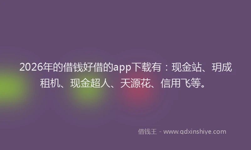 2026年的借钱好借的app下载有：现金站、玥成租机、现金超人、天源花、信用飞等。