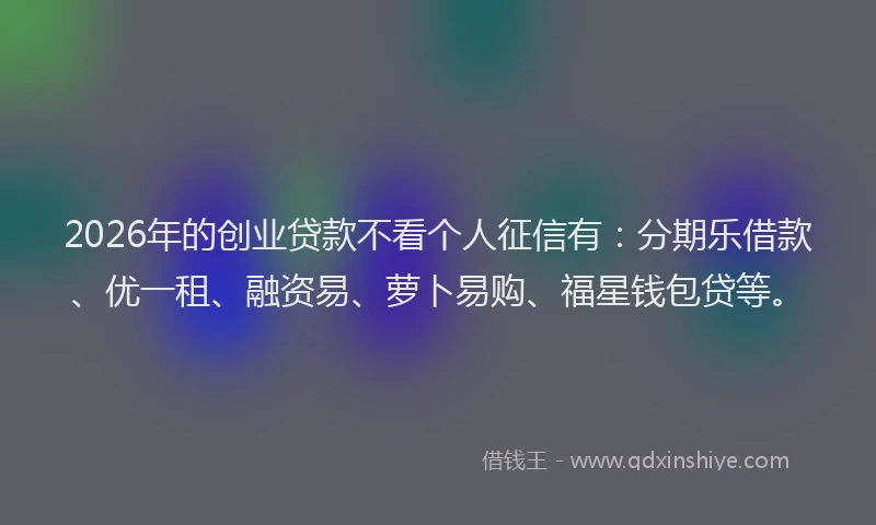 2026年的创业贷款不看个人征信有:分期乐借款、优一租、融资易、萝卜易购、福星钱包贷等。