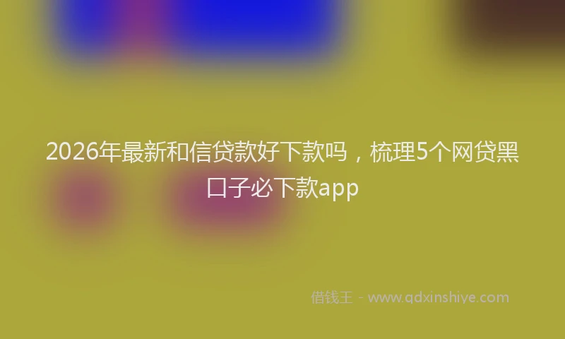 2026年最新和信贷款好下款吗，梳理5个网贷黑口子必下款app