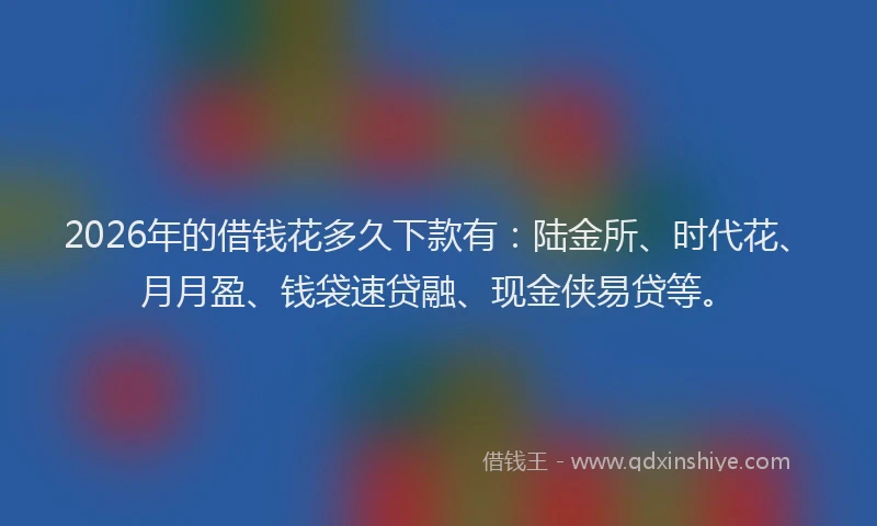 2026年的借钱花多久下款有：陆金所、时代花、月月盈、钱袋速贷融、现金侠易贷等。