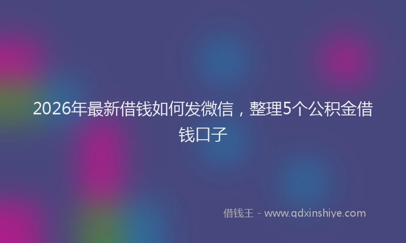 2026年最新借钱如何发微信，整理5个公积金借钱口子