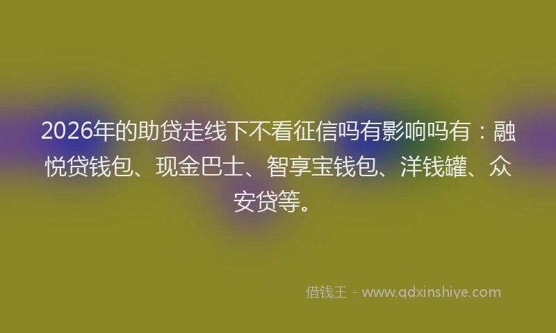 2026年的助贷走线下不看征信吗有影响吗有:融悦贷钱包、现金巴士、智享宝钱包、洋钱罐、众安贷等。