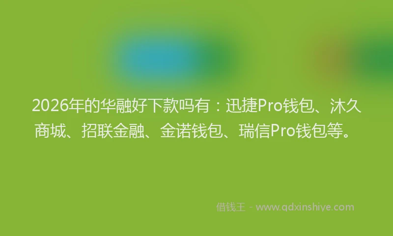 2026年的华融好下款吗有：迅捷Pro钱包、沐久商城、招联金融、金诺钱包、瑞信Pro钱包等。