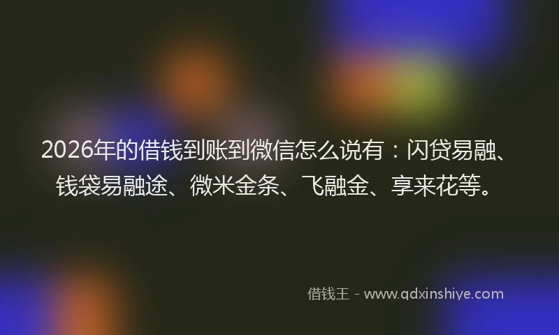 2026年的借钱到账到微信怎么说有:闪贷易融、钱袋易融途、微米金条、飞融金、享来花等。