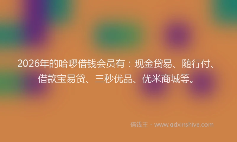 2026年的哈啰借钱会员有:现金贷易、随行付、借款宝易贷、三秒优品、优米商城等。