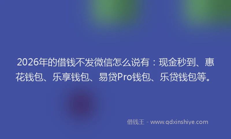 2026年的借钱不发微信怎么说有:现金秒到、惠花钱包、乐享钱包、易贷Pro钱包、乐贷钱包等。