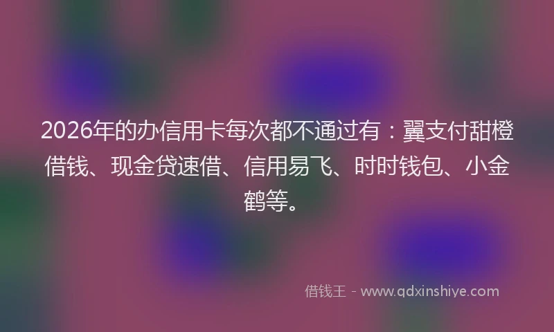 2026年的办信用卡每次都不通过有：翼支付甜橙借钱、现金贷速借、信用易飞、时时钱包、小金鹤等。