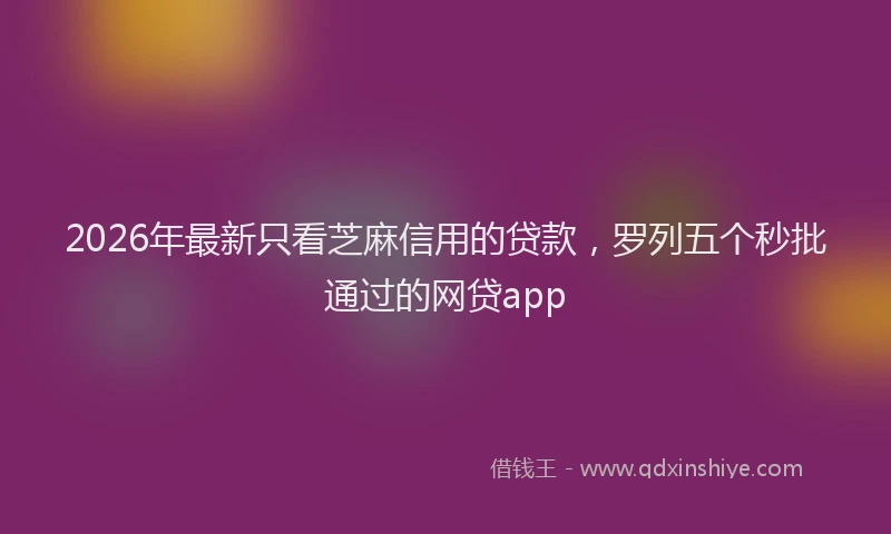 2026年最新只看芝麻信用的贷款,罗列五个秒批通过的网贷app