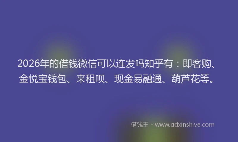 2026年的借钱微信可以连发吗知乎有：即客购、金悦宝钱包、来租呗、现金易融通、葫芦花等。