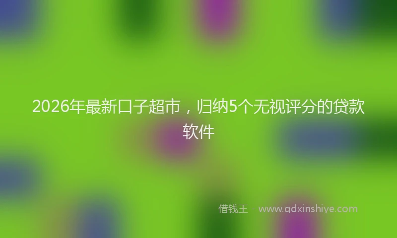 2026年最新口子超市,归纳5个无视评分的贷款软件