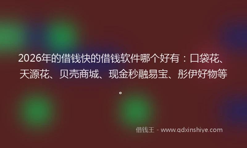 2026年的借钱快的借钱软件哪个好有：口袋花、天源花、贝壳商城、现金秒融易宝、彤伊好物等。