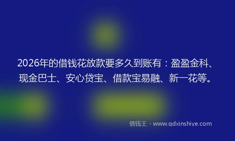 2026年的借钱花放款要多久到账有：盈盈金科、现金巴士、安心贷宝、借款宝易融、新一花等。
