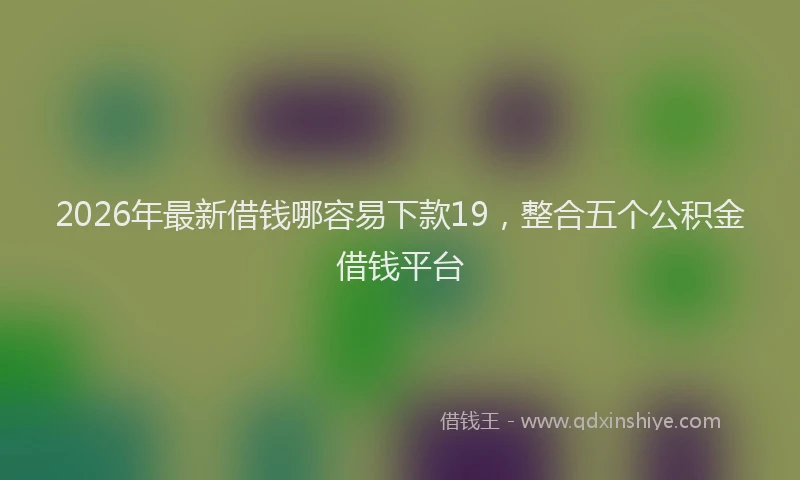 2026年最新借钱哪容易下款19,整合五个公积金借钱平台