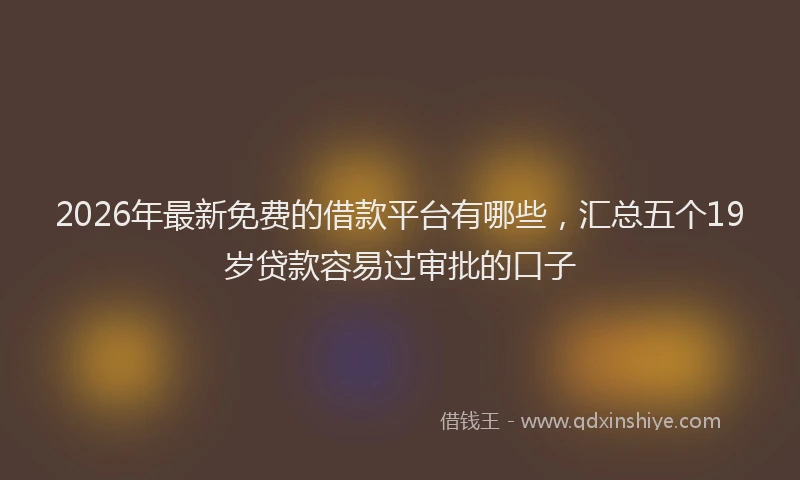2026年最新免费的借款平台有哪些，汇总五个19岁贷款容易过审批的口子