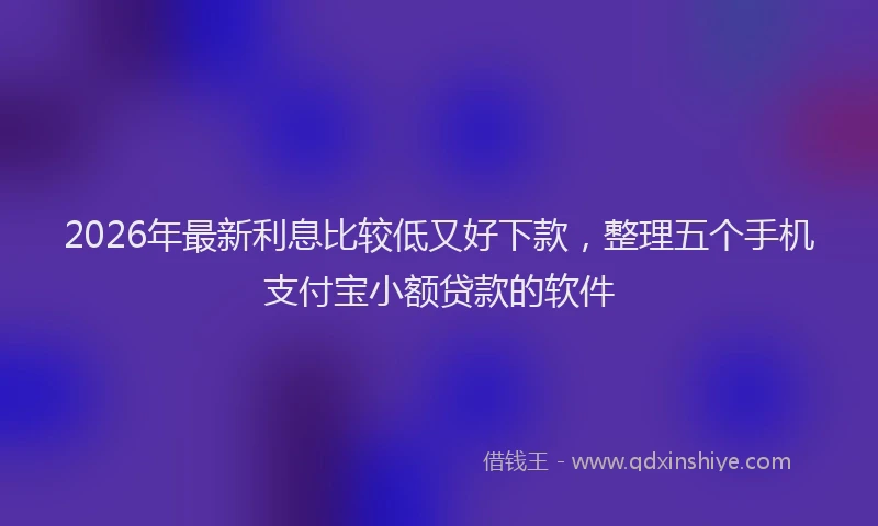 2026年最新利息比较低又好下款,整理五个手机支付宝小额贷款的软件