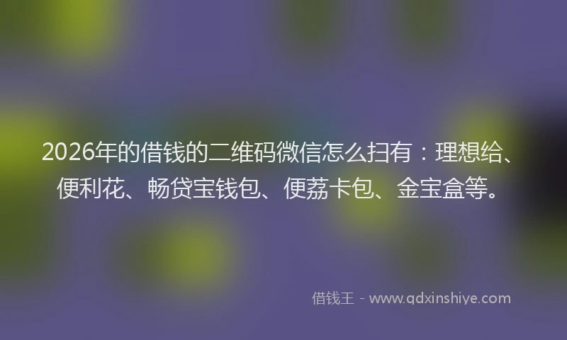 2026年的借钱的二维码微信怎么扫有:理想给、便利花、畅贷宝钱包、便荔卡包、金宝盒等。