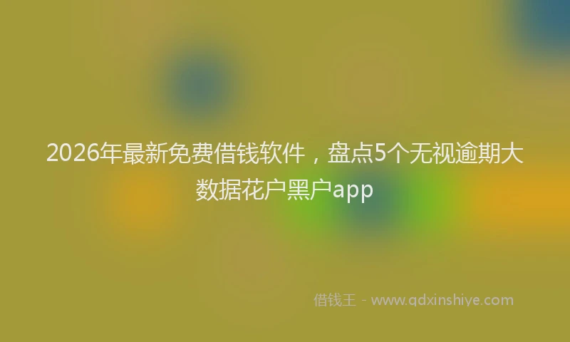 2026年最新免费借钱软件，盘点5个无视逾期大数据花户黑户app