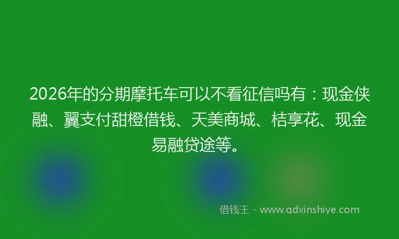 2026年的分期摩托车可以不看征信吗有：现金侠融、翼支付甜橙借钱、天美商城、桔享花、现金易融贷途等。
